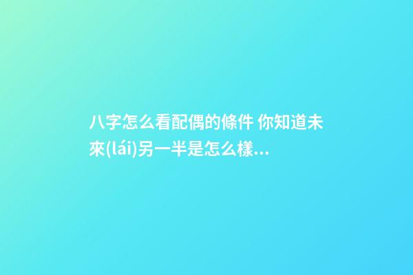 八字怎么看配偶的條件 你知道未來(lái)另一半是怎么樣嗎